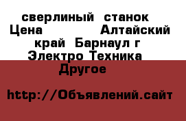 сверлиный  станок › Цена ­ 30 000 - Алтайский край, Барнаул г. Электро-Техника » Другое   